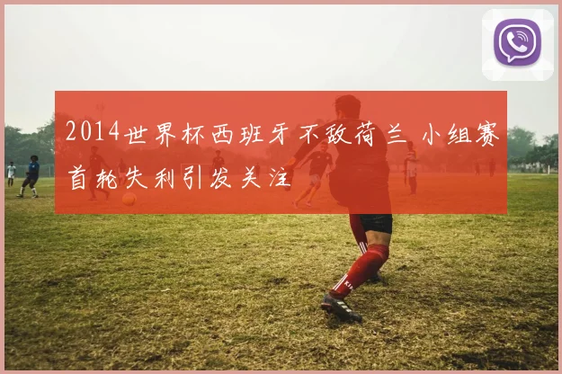 2014世界杯西班牙不敌荷兰 小组赛首轮失利引发关注