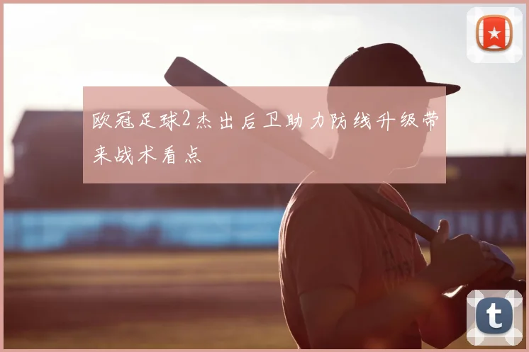 欧冠足球2杰出后卫助力防线升级带来战术看点