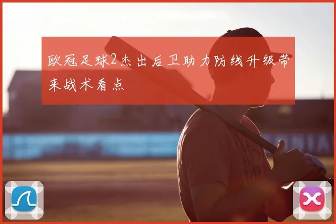 欧冠足球2杰出后卫助力防线升级带来战术看点
