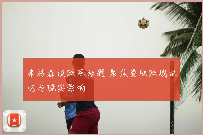 弗格森谈欧冠话题 聚焦曼联欧战记忆与现实影响