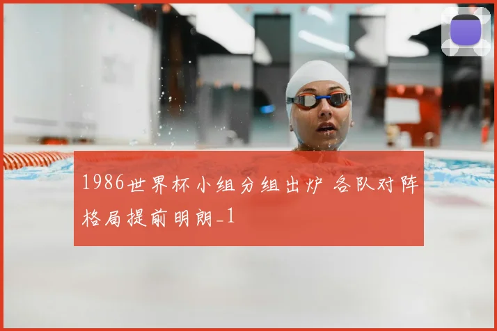 1986世界杯小组分组出炉 各队对阵格局提前明朗_1