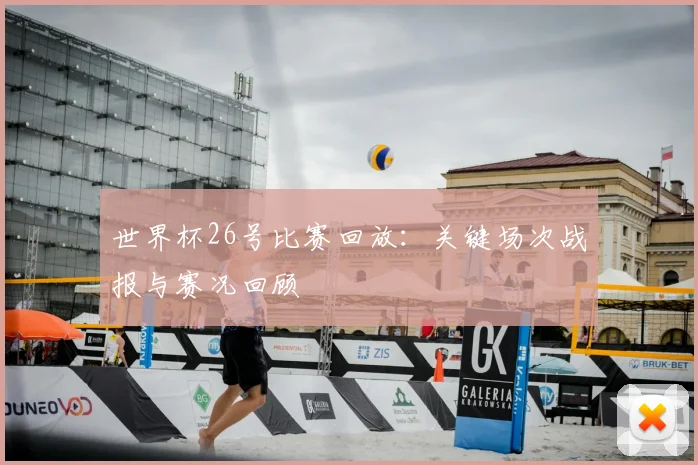 世界杯26号比赛回放:关键场次战报与赛况回顾