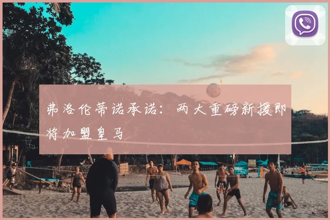 弗洛伦蒂诺承诺:两大重磅新援即将加盟皇马