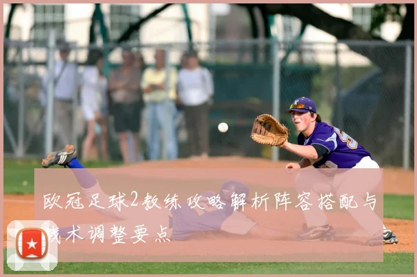 欧冠足球2教练攻略解析阵容搭配与战术调整要点