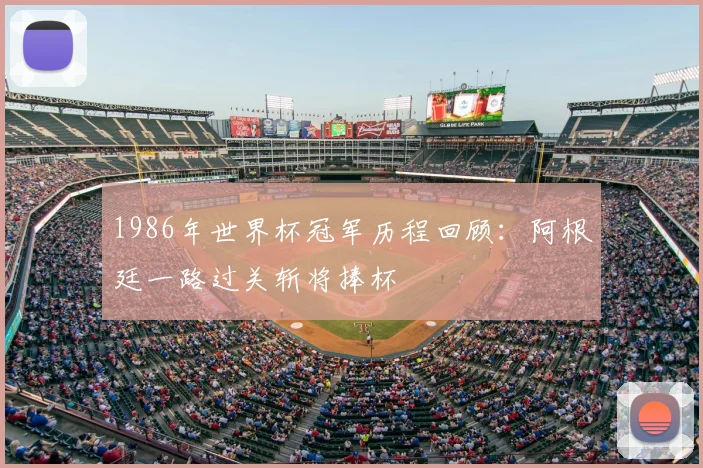 1986年世界杯冠军历程回顾:阿根廷一路过关斩将捧杯